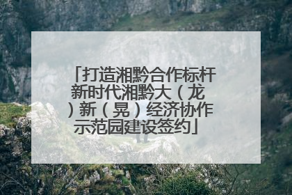 打造湘黔合作标杆 新时代湘黔大（龙）新（晃）经济协作示范园建设签约