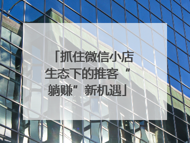 抓住微信小店生态下的推客“躺赚”新机遇