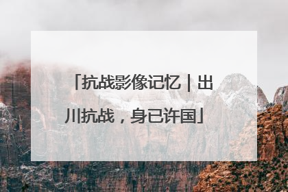 抗战影像记忆｜出川抗战，身已许国