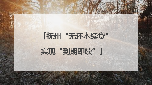 抚州“无还本续贷”实现“到期即续”
