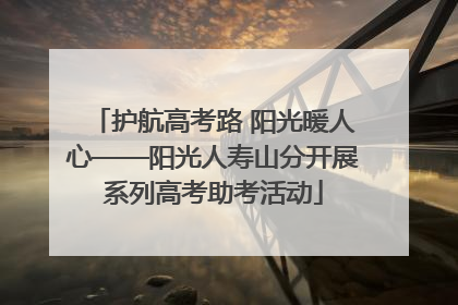 护航高考路 阳光暖人心——阳光人寿山分开展系列高考助考活动