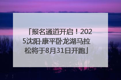 报名通道开启！2025沈阳·康平卧龙湖马拉松将于8月31日开跑
