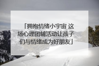 拥抱情绪小宇宙 这场心理团辅活动让孩子们与情绪成为好朋友