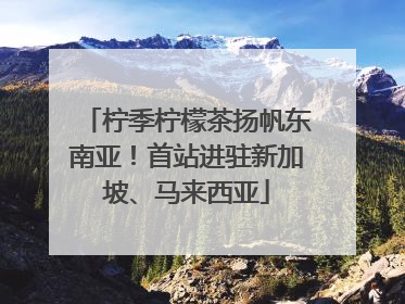 柠季柠檬茶扬帆东南亚！首站进驻新加坡、马来西亚