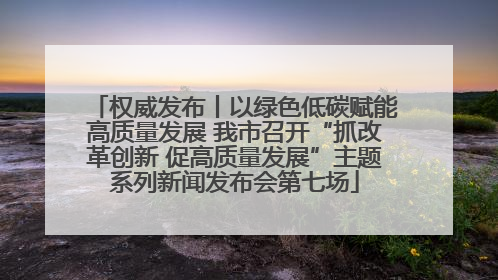 权威发布丨以绿色低碳赋能高质量发展 我市召开“抓改革创新 促高质量发展”主题系列新闻发布会第七场