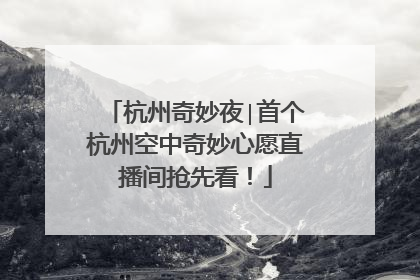 杭州奇妙夜∣首个杭州空中奇妙心愿直播间抢先看！