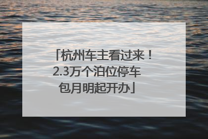 杭州车主看过来！2.3万个泊位停车包月明起开办