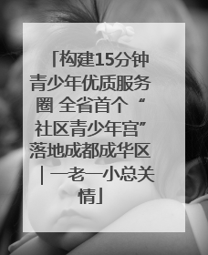 构建15分钟青少年优质服务圈 全省首个“社区青少年宫”落地成都成华区｜一老一小总关情