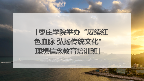 枣庄学院举办“赓续红色血脉 弘扬传统文化”理想信念教育培训班