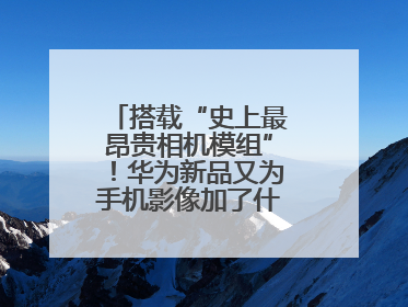 搭载“史上最昂贵相机模组”！华为新品又为手机影像加了什么“猛料”？