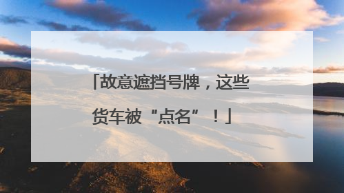 故意遮挡号牌，这些货车被“点名”！