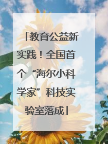 教育公益新实践！全国首个“海尔小科学家”科技实验室落成