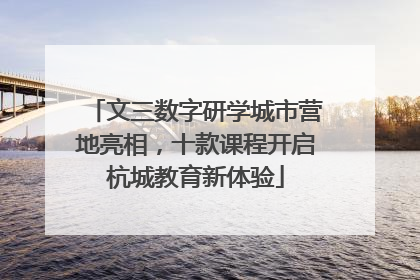文三数字研学城市营地亮相，十款课程开启杭城教育新体验
