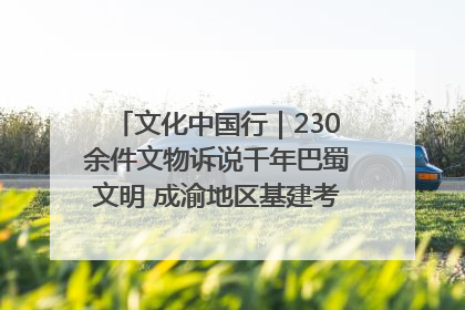 文化中国行｜230余件文物诉说千年巴蜀文明 成渝地区基建考古成果展开展