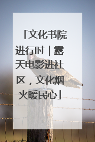 文化书院进行时｜露天电影进社区，文化烟火暖民心