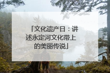 文化遗产日：讲述永定河文化带上的美丽传说