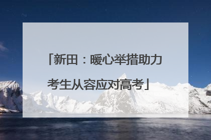新田：暖心举措助力考生从容应对高考
