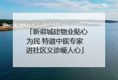 新疆城建物业贴心为民 特邀中医专家进社区义诊暖人心