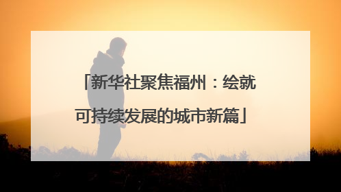 新华社聚焦福州：绘就可持续发展的城市新篇