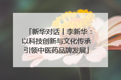新华对话丨李新华：以科技创新与文化传承引领中医药品牌发展