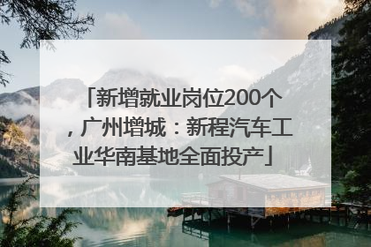 新增就业岗位200个，广州增城：新程汽车工业华南基地全面投产