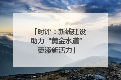 时评：新线建设助力“黄金水道”更添新活力