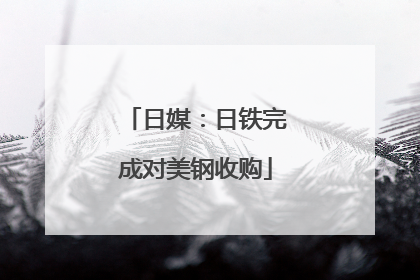 日媒：日铁完成对美钢收购