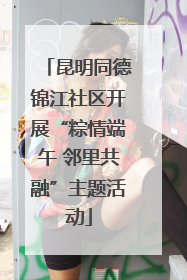 昆明同德锦江社区开展“粽情端午 邻里共融”主题活动