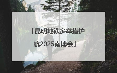 昆明地铁多举措护航2025南博会