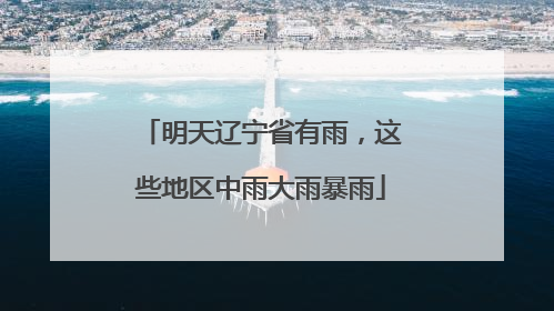明天辽宁省有雨，这些地区中雨大雨暴雨