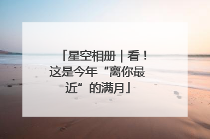 星空相册｜看！这是今年“离你最近”的满月