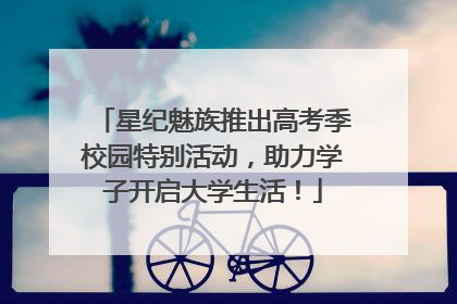星纪魅族推出高考季校园特别活动，助力学子开启大学生活！