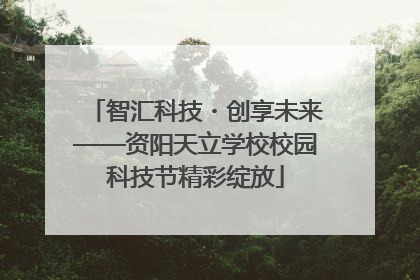 智汇科技・创享未来——资阳天立学校校园科技节精彩绽放