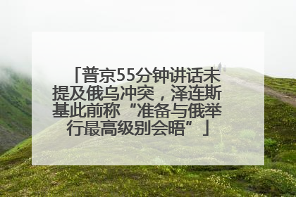 普京55分钟讲话未提及俄乌冲突，泽连斯基此前称“准备与俄举行最高级别会晤”