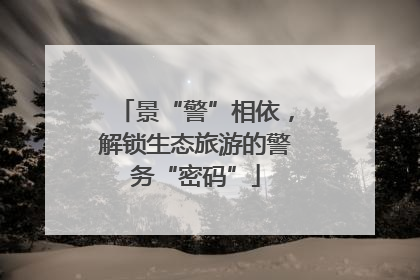 景“警”相依，解锁生态旅游的警务“密码”