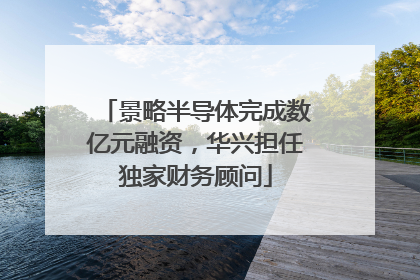 景略半导体完成数亿元融资，华兴担任独家财务顾问