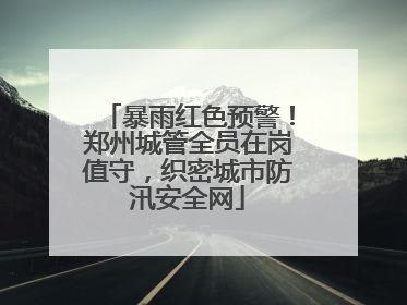 暴雨红色预警！郑州城管全员在岗值守，织密城市防汛安全网