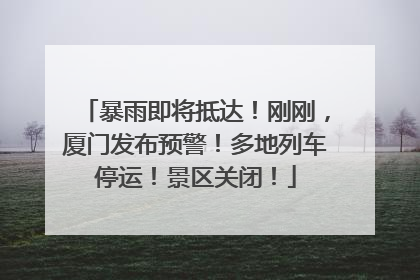 暴雨即将抵达！刚刚，厦门发布预警！多地列车停运！景区关闭！