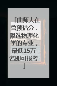 曲师大在鲁预估分：限选物理化学的专业，最低15万名即可报考