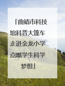 曲靖市科技馆科普大篷车走进金龙小学点燃学生科学梦想