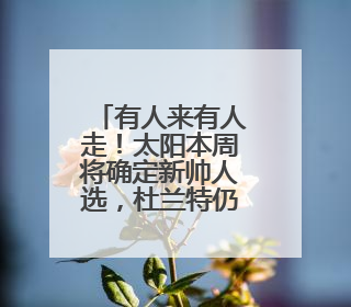 有人来有人走！太阳本周将确定新帅人选，杜兰特仍有被交易可能