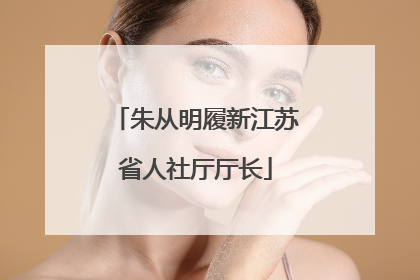 朱从明履新江苏省人社厅厅长