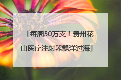 每周50万支！贵州花山医疗注射器飘洋过海