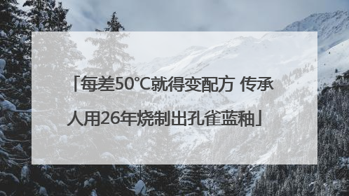 每差50℃就得变配方 传承人用26年烧制出孔雀蓝釉
