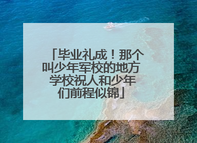 毕业礼成！那个叫少年军校的地方 学校祝人和少年们前程似锦