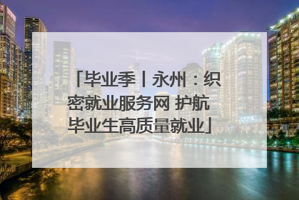 毕业季丨永州：织密就业服务网 护航毕业生高质量就业
