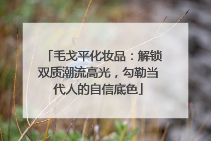 毛戈平化妆品：解锁双质潮流高光，勾勒当代人的自信底色