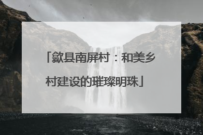 歙县南屏村：和美乡村建设的璀璨明珠