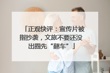 正观快评：宣传片被指抄袭，文旅不要还没出圈先“翻车”