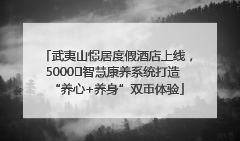 武夷山憬居度假酒店上线，5000㎡智慧康养系统打造“养心+养身”双重体验